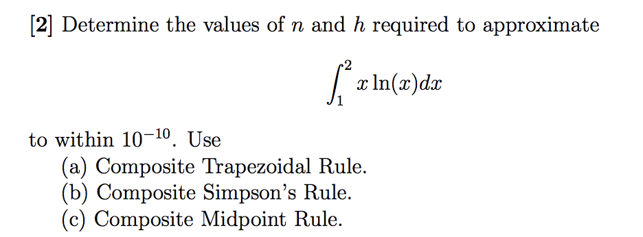 [2] Determine the values of n and h required to approximate
2
x In(x)dx
to within 10-10. Use
(a) Composite Trapezoidal Rule.
(b) Composite Simpson's Rule.
(c) Composite Midpoint Rule.
