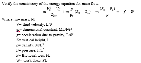 Verify the consistency of the energy equation for mass flow:
Vỷ – Vị
+m-(z, - 2,) +m P: - P.)
= -f - W
m
2gc
Ie
Where: m= mass, M
V= fluid velocity, L/e
ge dimensional constant, ML/Fe?
g= acceleration due to gravity, L/0?
Z= vertical height, L
p= density, M/L?
P= pressure, F/L?
F= frictional loss, FL
W= work done, FL
