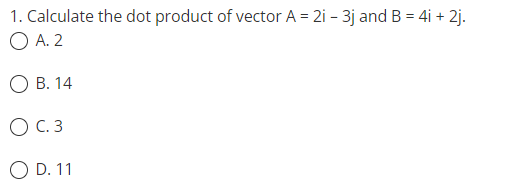 1. Calculate the dot product of vector A = 2i - 3j and B = 4i + 2j.
O A. 2
OB. 14
O C.3
OD. 11