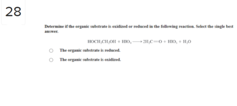 28
Determine if the organic substrate is oxidized or reduced in the following reaction. Select the single best
answer.
O
O
HOCH CH₂OH + HIO, 2H₂C=O+HIO, + H₂O
The organic substrate is reduced.
The organic substrate is oxidized.