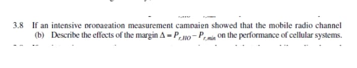 3.8 If an intensive propagation measurement campaign showed that the mobile radio channel
(b) Describe the effects of the margin A = P„HO- P,min on the performance of cellular systems.
