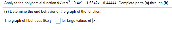 Analyze the polynomial function f(x) = x + 0.4x - 1.6542x - 0.44444. Complete parts (a) through (h).
(a) Determine the end behavior of the graph of the function.
The graph of f behaves like y =
|for large values of x|.
