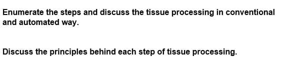 Enumerate the steps and discuss the tissue processing in conventional
and automated way.
Discuss the principles behind each step of tissue processing.
