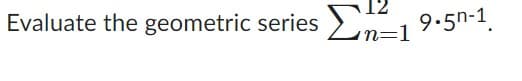 Evaluate the geometric series Ση1 9.5n-1.
n=1