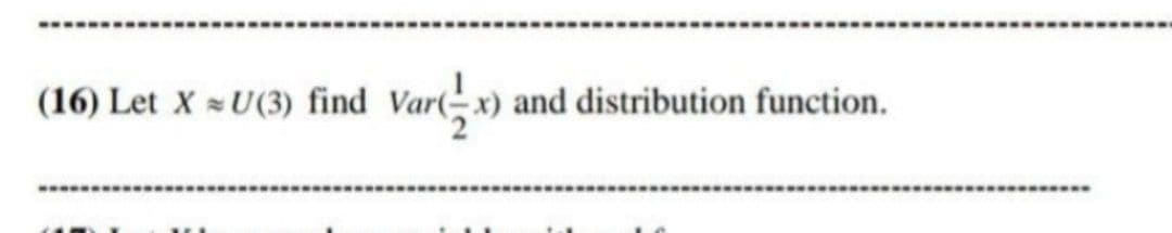 (16) Let X U(3) find Var(-x) and distribution function.
