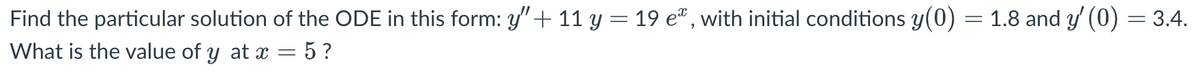 Find the particular solution of the ODE in this form: y" + 11 y = 19 e*, with initial conditions y(0) = 1.8 and y' (0) = 3.4.
What is the value of y at x = 5 ?
