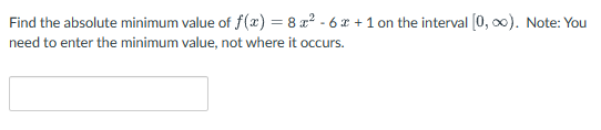 Find the absolute minimum value of f(x) = 8 x²-6x+1 on the interval [0, ∞). Note: You
need to enter the minimum value, not where it occurs.