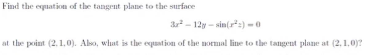 Find the equation of the tangent plane to the surface
3r – 12y – sin(r²:) = 0
at the point (2,1,0). Also, what is the equation of the normal line to the tangent plane at (2, 1,0)?

