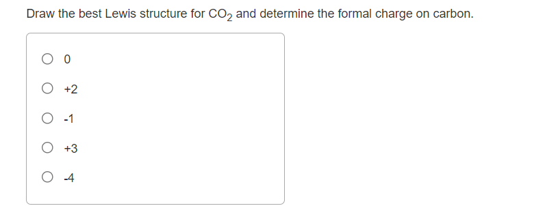 Draw the best Lewis structure for CO2 and determine the formal charge on carbon.
O +2
O -1
O +3
O 4
