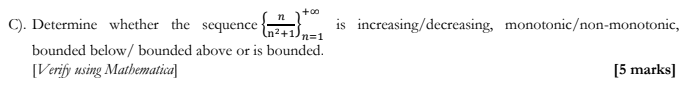 C). Determine whether the sequence
n
+00
n=1
bounded below/ bounded above or is bounded.
[Verify using Mathematica]
is increasing/decreasing, monotonic/non-monotonic,
[5 marks]
