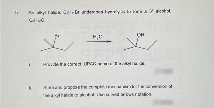 b. An alkyl halide, CsH₁1Br undergoes hydrolysis to form a 3° alcohol,
CsH12O.
i.
ii.
Br
x
H₂O
OH
SEP
Provide the correct IUPAC name of the alkyl halide.
State and propose the complete mechanism for the conversion of
the alkyl halide to alcohol. Use curved arrows notation.