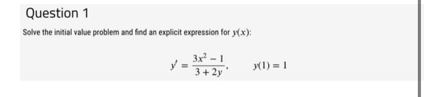 Question 1
Solve the initial value problem and find an explicit expression for y(x):
y
=
3x² - 1
3+2y
y(1) = 1