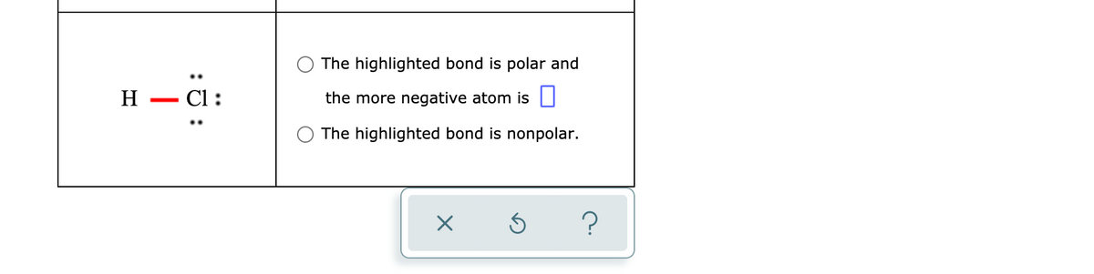 The highlighted bond is polar and
H
- C :
the more negative atom is ]
The highlighted bond is nonpolar.

