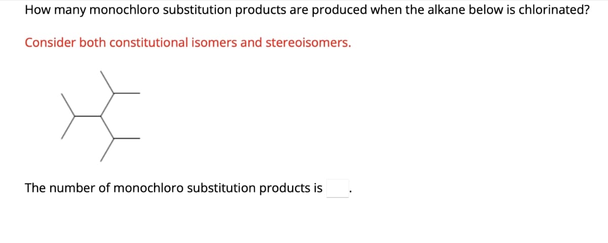 How many monochloro substitution products are produced when the alkane below is chlorinated?
Consider both constitutional isomers and stereoisomers.
X
The number of monochloro substitution products is