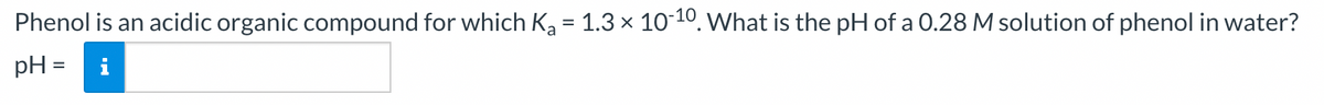 Phenol is an acidic organic compound for which K₂ = 1.3 × 10-10. What is the pH of a 0.28 M solution of phenol in water?
pH = i