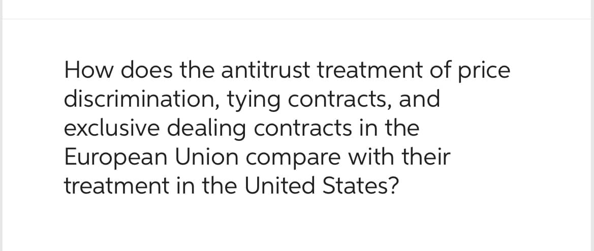 How does the antitrust treatment of price
discrimination, tying contracts, and
exclusive dealing contracts in the
European Union compare with their
treatment in the United States?