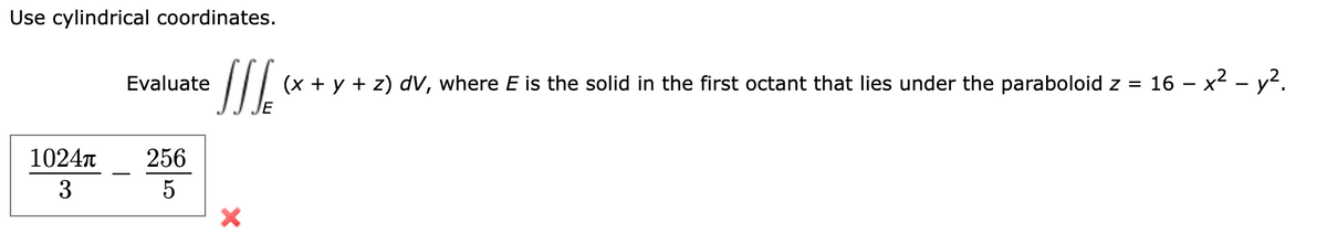 Use cylindrical coordinates.
Evaluate
SSSE
1024π
256
3
5
×
(x + y + z) dv, where E is the solid in the first octant that lies under the paraboloid z = 16 - x² - y².