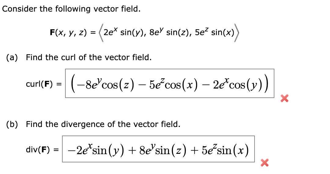 Consider the following vector field.
F(x, y, z) = (2e* sin(y), 8e) sin(z), 5e² sin(x))
(a) Find the curl of the vector field.
curl(F) = (-8e'cos(z) – 5e³cos(x) — 2e*cos(y))
-
(b) Find the divergence of the vector field.
div(F) = -2e* sin(y) + 8e sin(z) + 5e³sin(x)
×