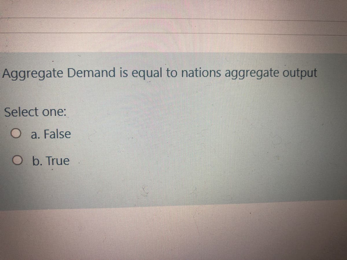 Aggregate Demand is equal to nations aggregate output
Select one:
O a. False
b. True
