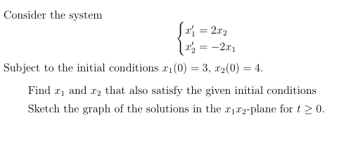 Consider the system
Sri = 2x2
2 = -2x1
%3D
Subject to the initial conditions r1 (0) = 3, x2(0) = 4.
Find r1 and r2 that also satisfy the given initial conditions
Sketch the graph of the solutions in the r182-plane for t > 0.
