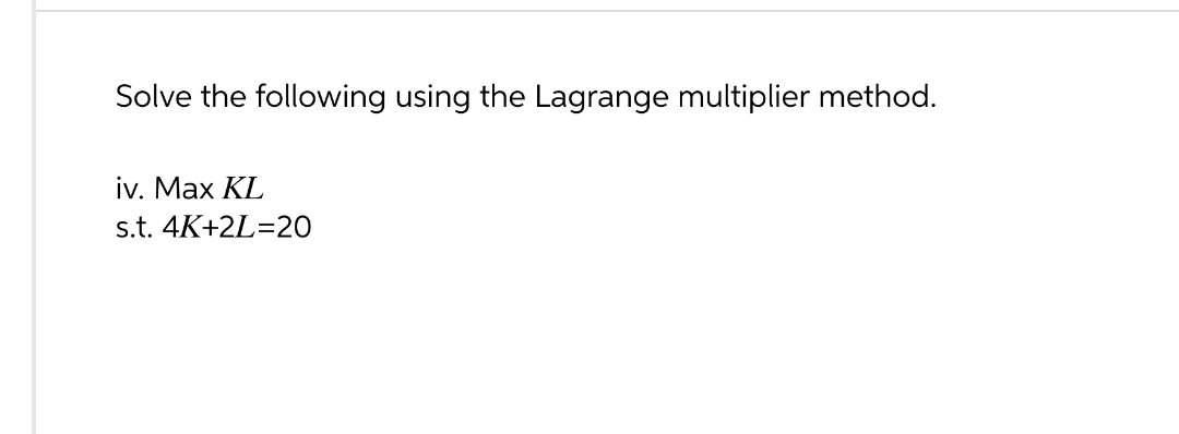 Solve the following using the Lagrange multiplier method.
iv. Max KL
s.t. 4K+2L=20