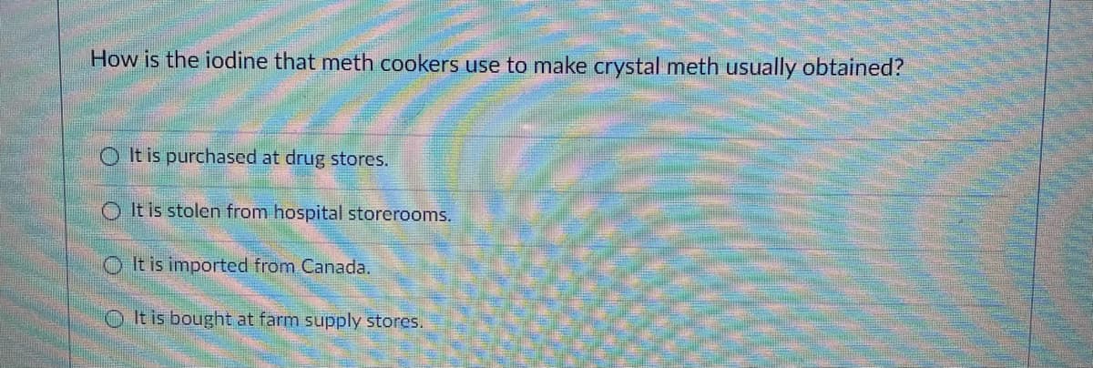 How is the iodine that meth cookers use to make crystal meth usually obtained?
O It is purchased at drug stores.
O It is stolen from hospital storerooms.
O It is imported from Canada.
OIt is bought at farm supply stores.
