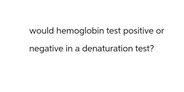 would hemoglobin test positive or
negative in a denaturation test?