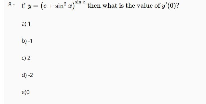 sin z
8- If y = (e + sin? æ) then what is the value of y'(0)?
a) 1
b) -1
c) 2
d) -2
e)0
