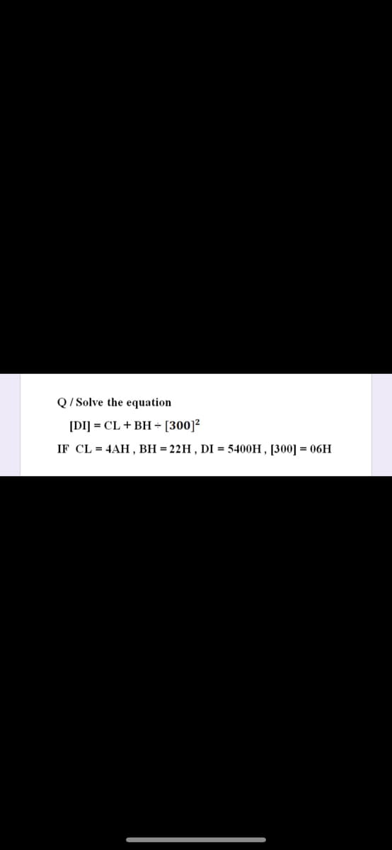 Q/ Solve the equation
[DI] = CL + BH - [300]²
IF CL = 4AH, BH =22H , DI = 5400H , [300] = 06H
