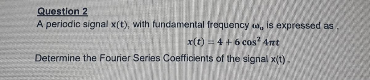 Question 2
A periodic signal x(t), with fundamental frequency w, is expressed as
x(t) = 4 + 6 cos² 4nt
Determine the Fourier Series Coefficients of the signal x(t).
