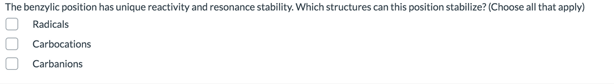 The benzylic position has unique reactivity and resonance stability. Which structures can this position stabilize? (Choose
that apply)
Radicals
Carbocations
Carbanions
