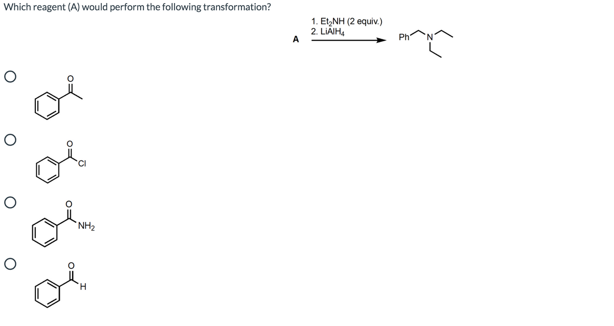 Which reagent (A) would perform the following transformation?
1. Et,NH (2 equiv.)
2. LIAIH4
A
Ph^N
of
or
'NH2
H.
