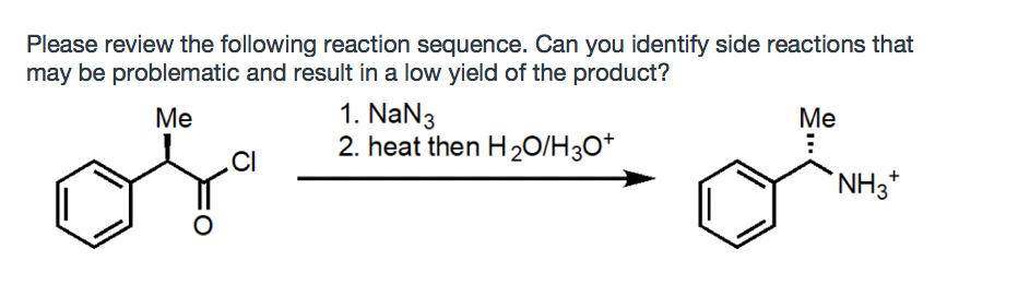 Please review the following reaction sequence. Can you identify side reactions that
may be problematic and result in a low yield of the product?
of
1. NaN3
2. heat then H20/H3O*
Ме
Ме
.CI
`NH3*
