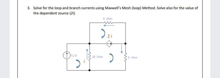 3. Solve for the loop and branch currents using Maxwell's Mesh (loop) Method. Solve also for the value
the dependent source (2i).
4 Ohm
2 i
D12A
28 Ohm
8 Ohm
