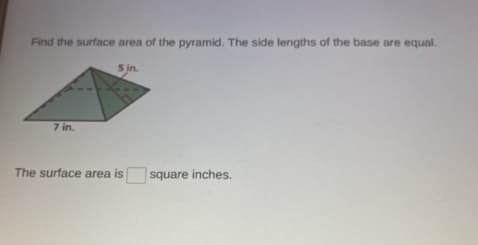 Find the surface area of the pyramid. The side lengths of the base are equal.
5 in.
7 in.
The surface area is
square inches.
