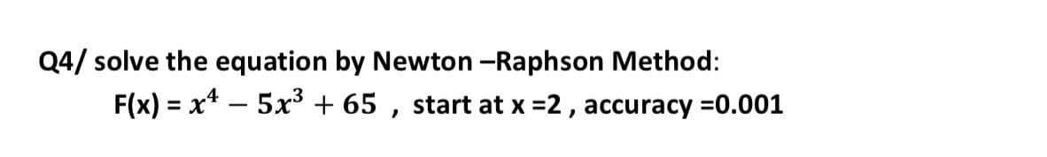 Q4/ solve the equation by Newton -Raphson Method:
F(x) = x* – 5x³ + 65 , start at x =2 , accuracy =0.001
%3D
