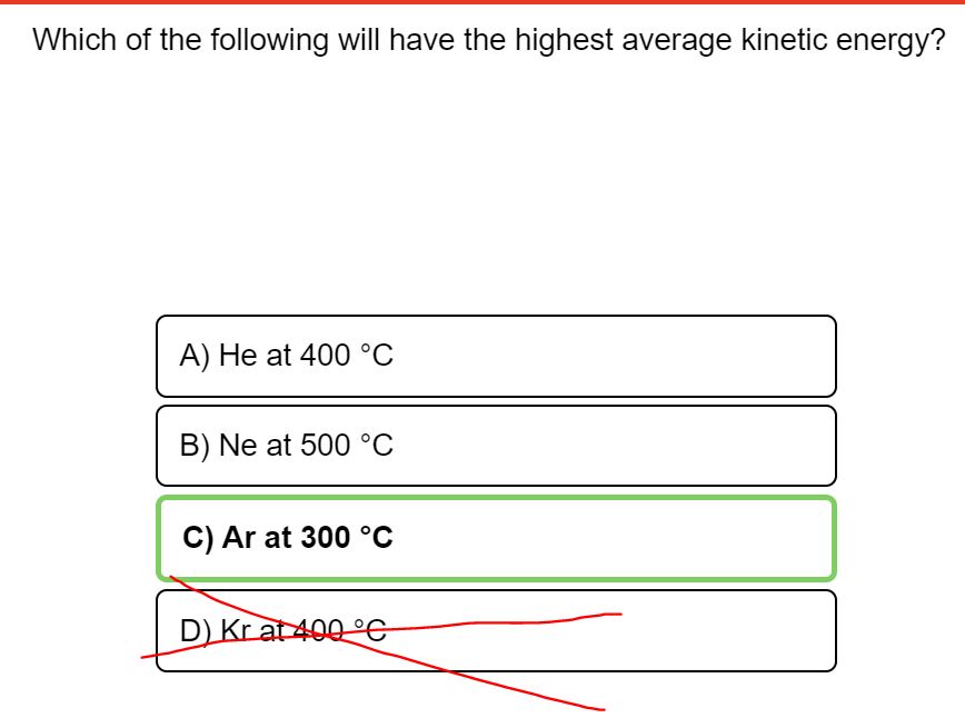 Which of the following will have the highest average kinetic energy?
A) He at 400 °C
B) Ne at 500 °C
C) Ar at 300 °C
D) Kr at 400 °C
