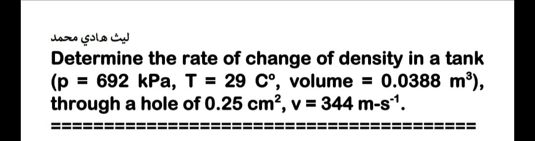 ليث هادي محمد
Determine the rate of change of density in a tank
(p = 692 kPa, T = 29 C°, volume = 0.0388 m³),
through a hole of 0.25 cm², v = 344 m-s1.
