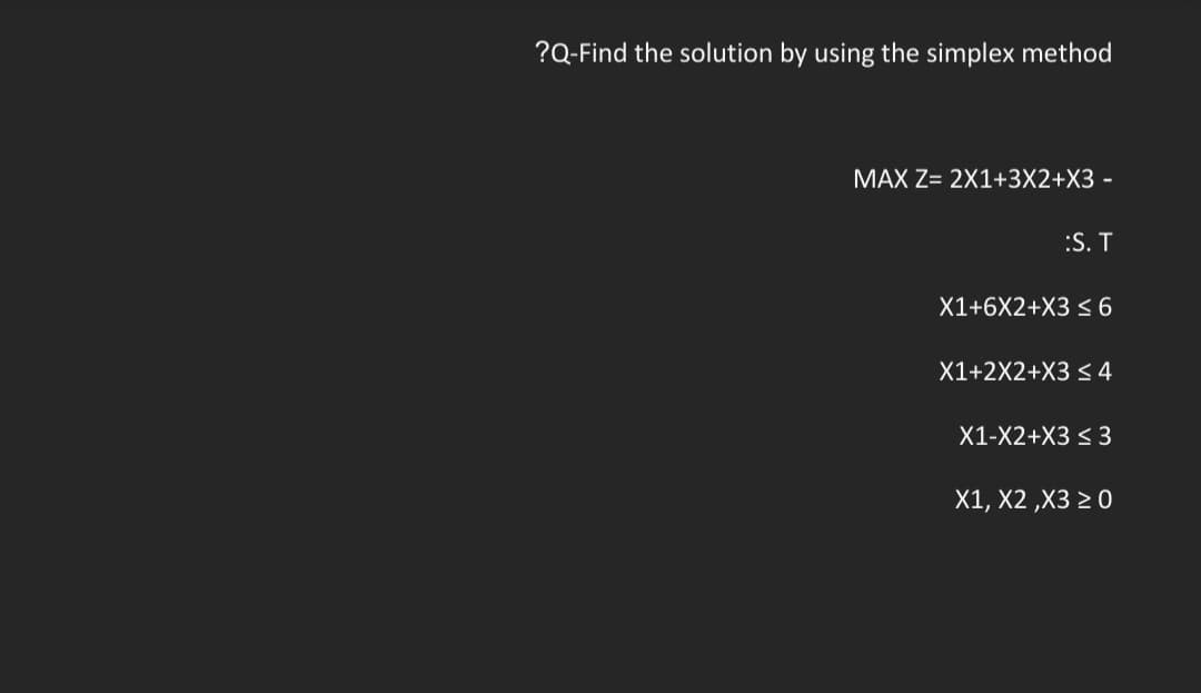 ?Q-Find the solution by using the simplex method
MAX Z= 2X1+3X2+X3 -
:S. T
X1+6X2+X3 ≤ 6
X1+2X2+X3 ≤ 4
X1-X2+X3 ≤ 3
X1, X2,X3 ≥ 0