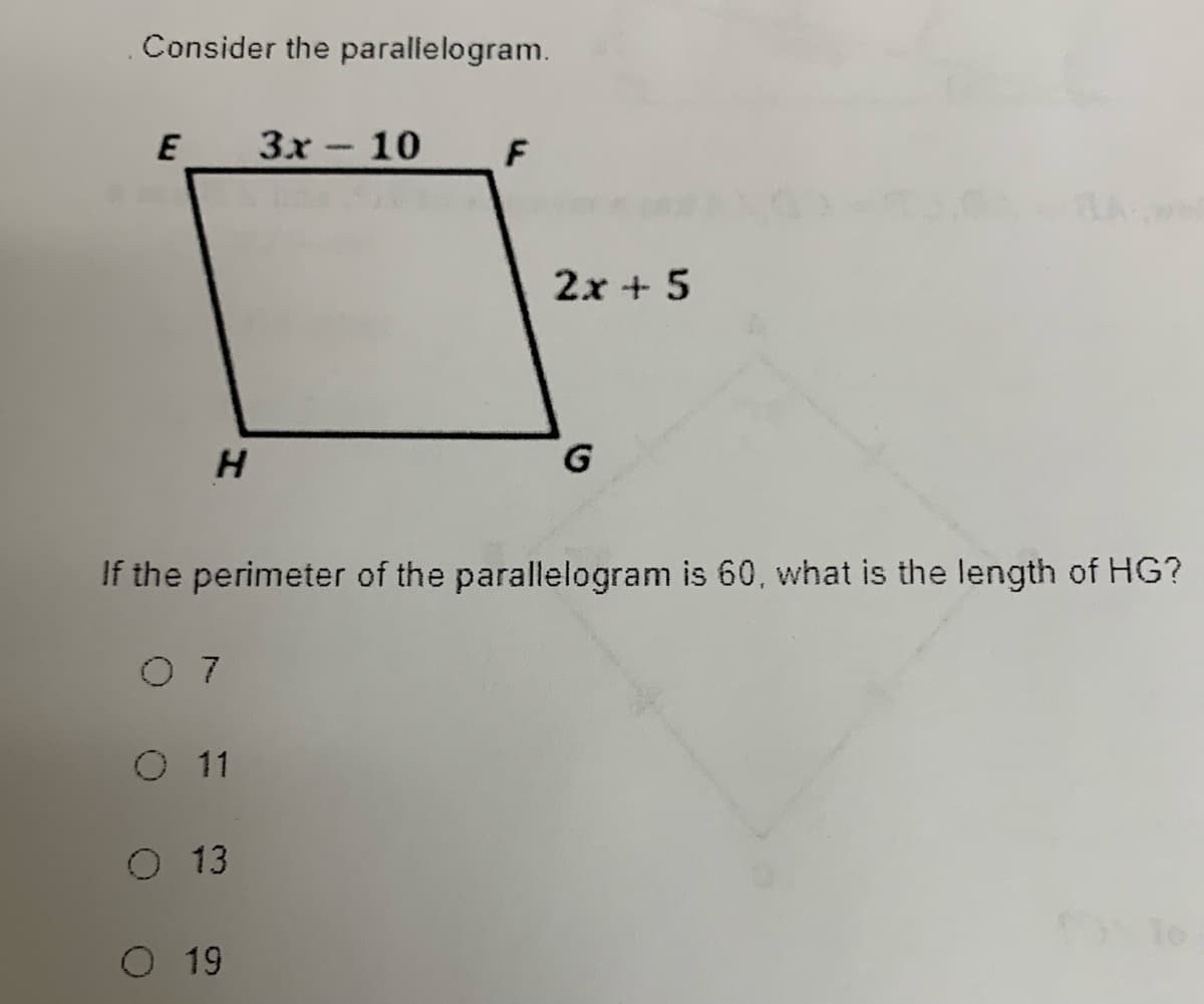 Consider the paralielogram.
3x
10
F
2x + 5
H.
G.
If the perimeter of the parallelogram is 60, what is the length of HG?
O 7
O 1
O 13
O 19
