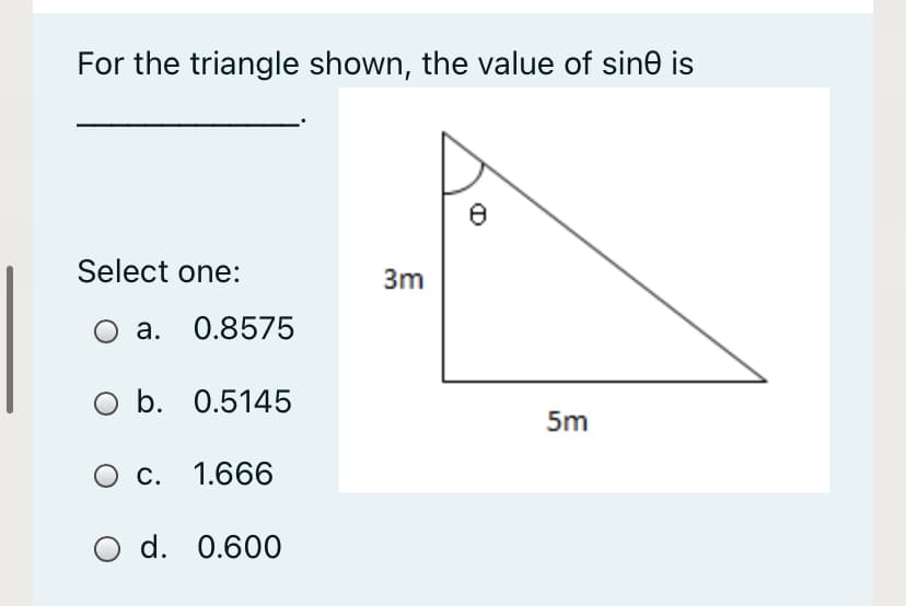 For the triangle shown, the value of sine is
Select one:
3m
а. 0.8575
O b. 0.5145
5m
О с.
1.666
O d. 0.600
