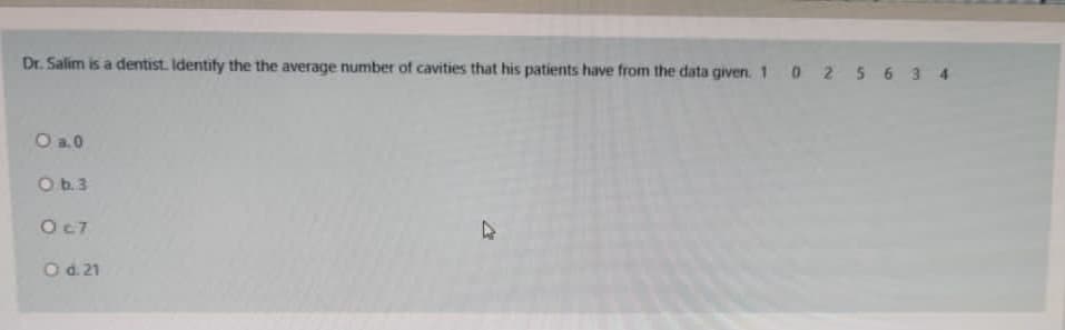 Dr. Salim is a dentist. Identify the the average number of cavities that his patients have from the data given. 1 0 2 56 3 4
O a.0
O b.3
Oc7
Od.21
