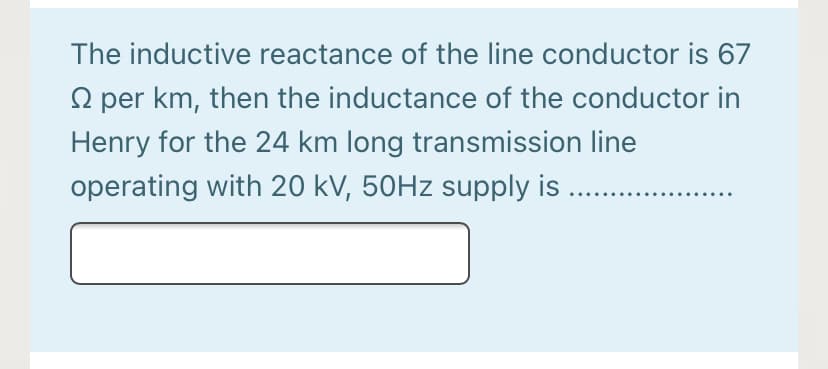 The inductive reactance of the line conductor is 67
O per km, then the inductance of the conductor in
Henry for the 24 km long transmission line
operating with 20 kV, 50HZ supply is .
