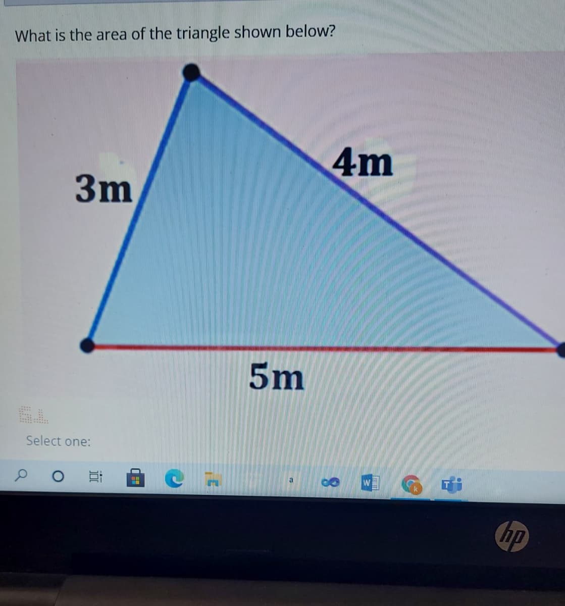 What is the area of the triangle shown below?
4m
3m
5m
Select one:
a
hp
