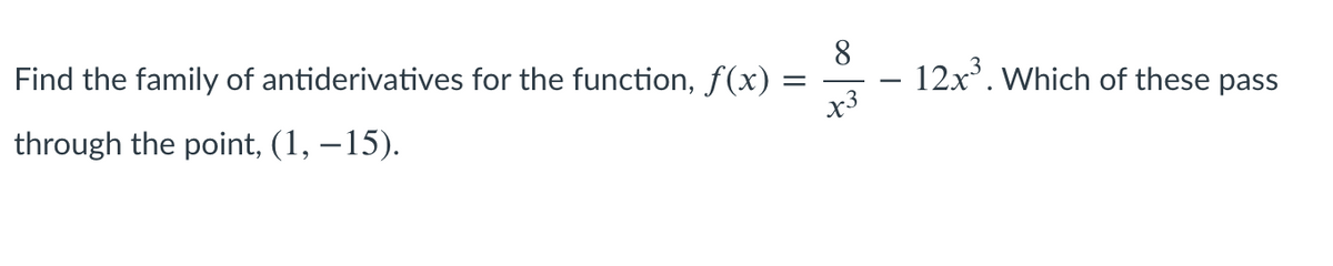 8
- 12x*. Which of these pass
x3
Find the family of antiderivatives for the function, f(x) =
through the point, (1, –15).
