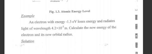 Fig. 1.3. Atomic Energy Level
Example
An electron with energy -1.5 eV loses energy and radiates
light of wavelength 4.2x10"m. Calculate the new energy of the
electron and its new orbital radius.
Solution
