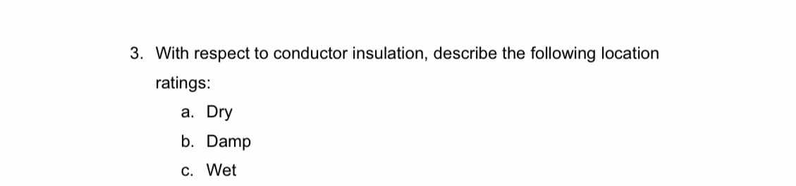 3. With respect to conductor insulation, describe the following location
ratings:
a. Dry
b. Damp
c. Wet
