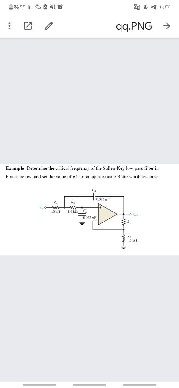 qq.PNG →
Example: Determine the critical frequency of the Sallen-Key low-pass filter in
Figure below, and set the value of R1 for an approximate Butterworth response.
CA
Hlo.022 uF
R.
1.0 k
1.0 k C
To.022 uF
R,
R2
1.0 kf2
