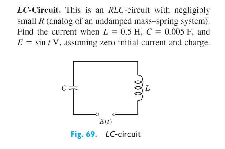 LC-Circuit. This is an RLC-circuit with negligibly
small R (analog of an undamped mass-spring system).
Find the current when L = 0.5 H, C = 0.005 F, and
E = sin t V, assuming zero initial current and charge.
C
L
E(t)
Fig. 69. LC-circuit
ll
