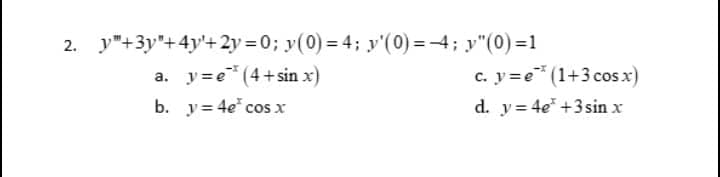 2. +3y"+4y+2y=0;
y(0) = 4; y'(0)=4; y"(0)=1
a. y=e* (4+sin x)
b.
y = 4e* cos x
c. y=e*(1+3 cos x)
d. y=4e +3sin x